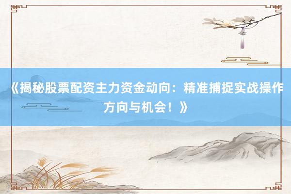 《揭秘股票配资主力资金动向：精准捕捉实战操作方向与机会！》