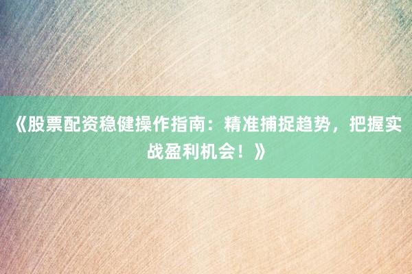 《股票配资稳健操作指南：精准捕捉趋势，把握实战盈利机会！》
