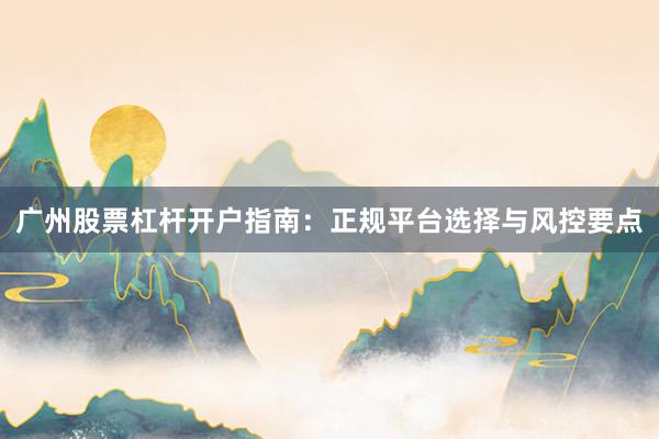 广州股票杠杆开户指南：正规平台选择与风控要点