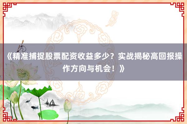 《精准捕捉股票配资收益多少？实战揭秘高回报操作方向与机会！》