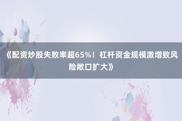 《配资炒股失败率超65%!杠杆资金规模激增致风险敞口扩大》