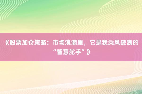 《股票加仓策略：市场浪潮里，它是我乘风破浪的“智慧舵手”》