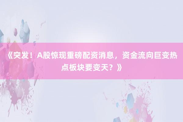 《突发！A股惊现重磅配资消息，资金流向巨变热点板块要变天？》