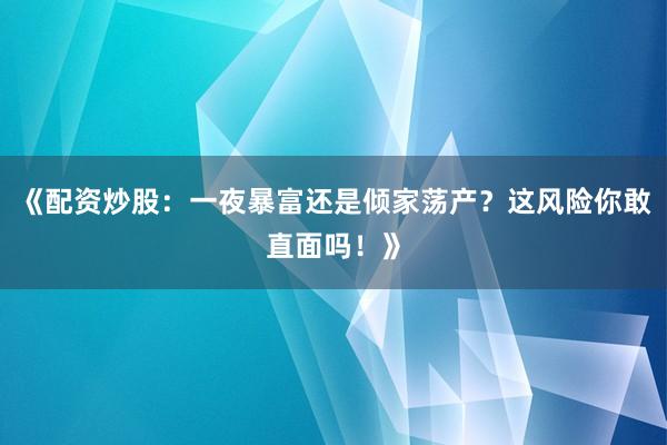 《配资炒股：一夜暴富还是倾家荡产？这风险你敢直面吗！》