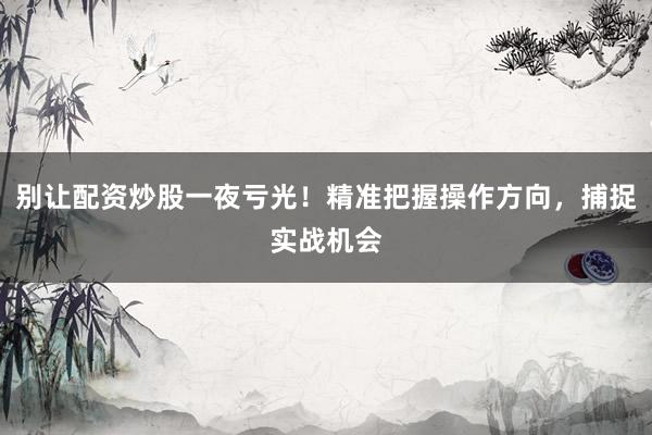 别让配资炒股一夜亏光!精准把握操作方向,捕捉实战机会