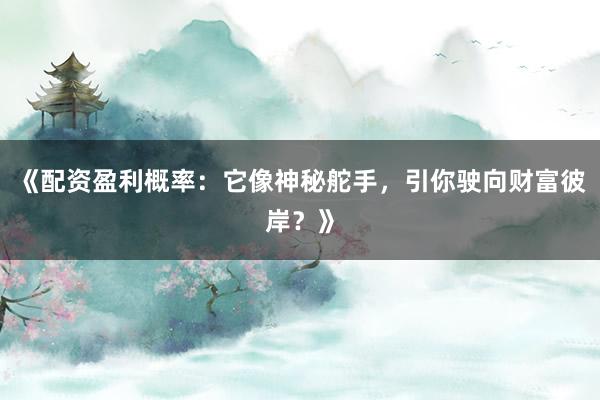 《配资盈利概率:它像神秘舵手,引你驶向财富彼岸?》