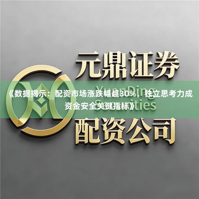 《数据揭示:配资市场涨跌幅超30%,独立思考力成资金安全关键指标》