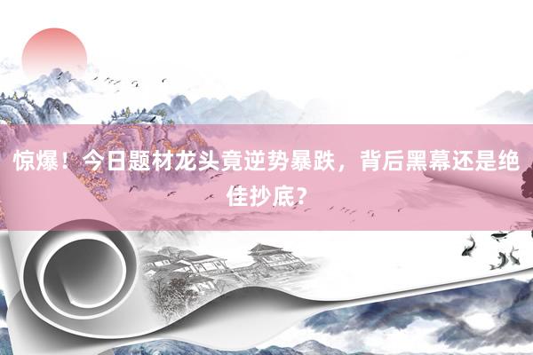惊爆！今日题材龙头竟逆势暴跌，背后黑幕还是绝佳抄底？