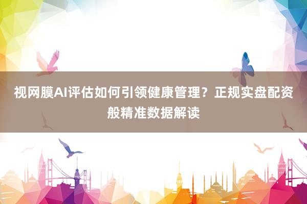 视网膜AI评估如何引领健康管理？正规实盘配资般精准数据解读
