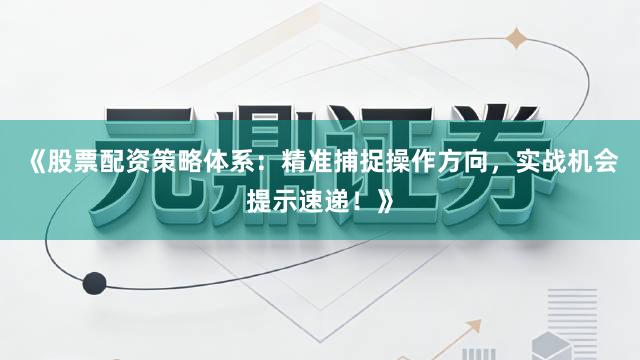 《股票配资策略体系：精准捕捉操作方向，实战机会提示速递！》