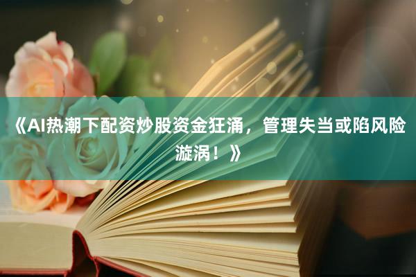 《AI热潮下配资炒股资金狂涌，管理失当或陷风险漩涡！》