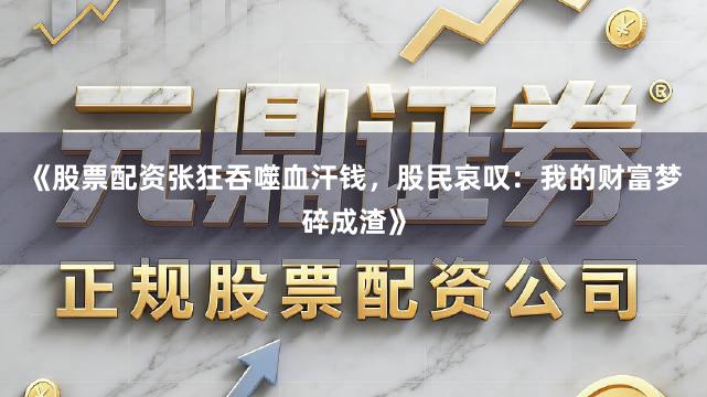 《股票配资张狂吞噬血汗钱，股民哀叹：我的财富梦碎成渣》
