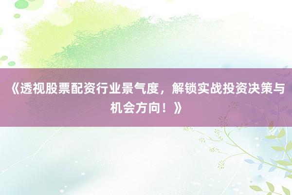 《透视股票配资行业景气度，解锁实战投资决策与机会方向！》