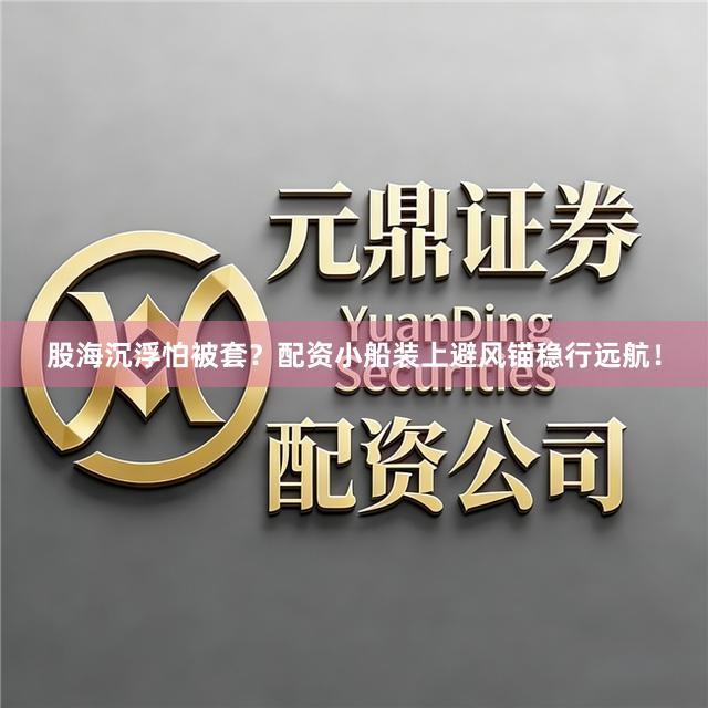股海沉浮怕被套？配资小船装上避风锚稳行远航！