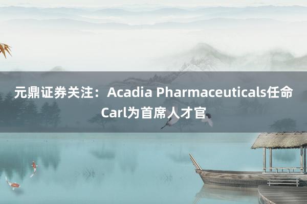 元鼎证券关注：Acadia Pharmaceuticals任命Carl为首席人才官