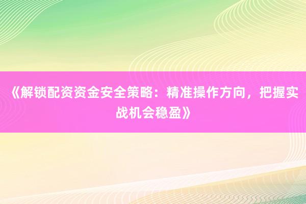 《解锁配资资金安全策略：精准操作方向，把握实战机会稳盈》
