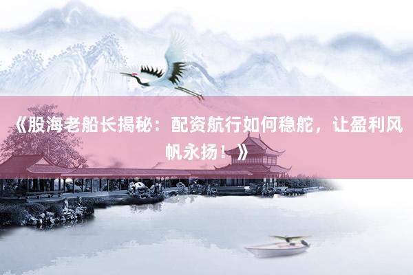 《股海老船长揭秘:配资航行如何稳舵,让盈利风帆永扬!》