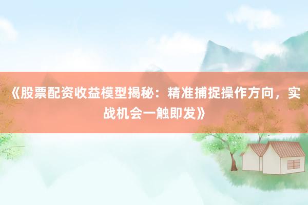 《股票配资收益模型揭秘：精准捕捉操作方向，实战机会一触即发》