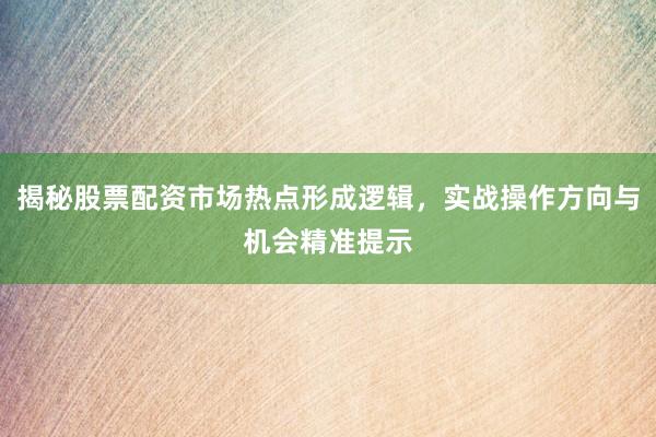 揭秘股票配资市场热点形成逻辑,实战操作方向与机会精准提示