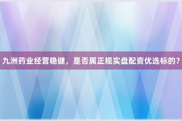 九洲药业经营稳健，是否属正规实盘配资优选标的？