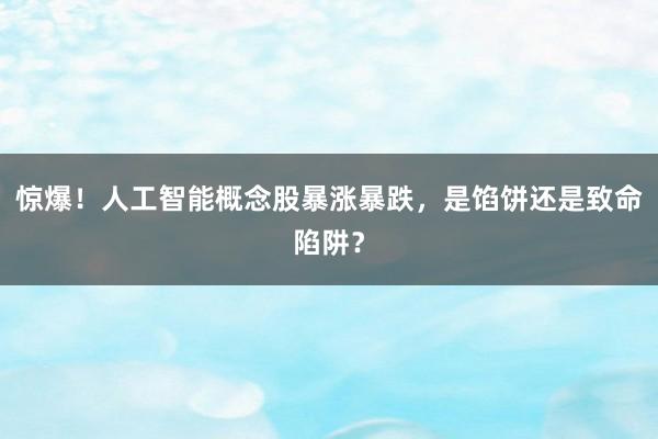惊爆！人工智能概念股暴涨暴跌，是馅饼还是致命陷阱？