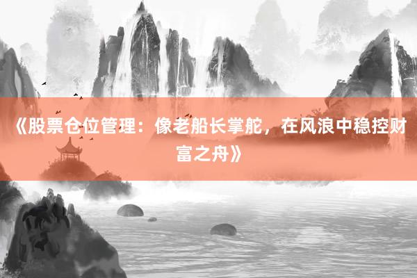 《股票仓位管理：像老船长掌舵，在风浪中稳控财富之舟》