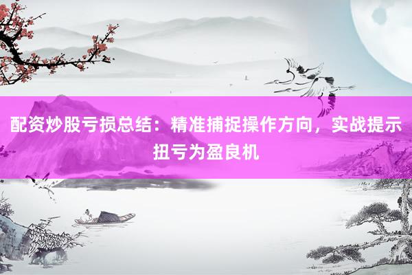 配资炒股亏损总结：精准捕捉操作方向，实战提示扭亏为盈良机
