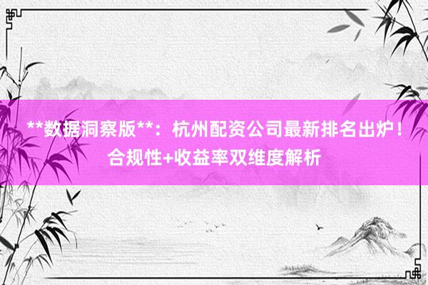 **数据洞察版**：杭州配资公司最新排名出炉！合规性+收益率双维度解析