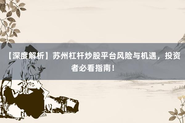 【深度解析】苏州杠杆炒股平台风险与机遇，投资者必看指南！