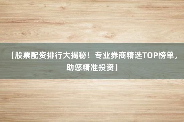 【股票配资排行大揭秘！专业券商精选TOP榜单，助您精准投资】