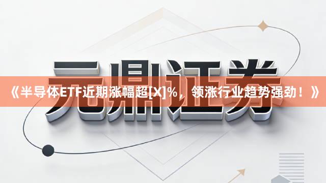 《半导体ETF近期涨幅超[X]%，领涨行业趋势强劲！》