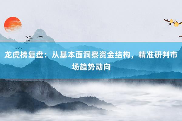 龙虎榜复盘：从基本面洞察资金结构，精准研判市场趋势动向