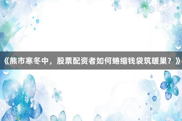 《熊市寒冬中，股票配资者如何蜷缩钱袋筑暖巢？》