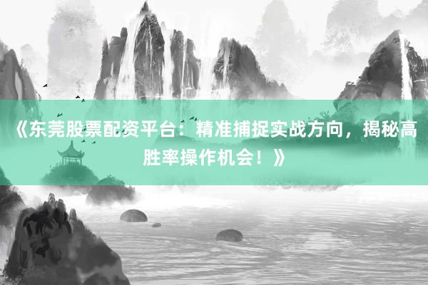 《东莞股票配资平台：精准捕捉实战方向，揭秘高胜率操作机会！》