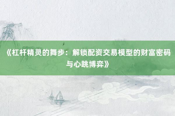 《杠杆精灵的舞步：解锁配资交易模型的财富密码与心跳博弈》