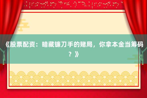 《股票配资：暗藏镰刀手的赌局，你拿本金当筹码？》