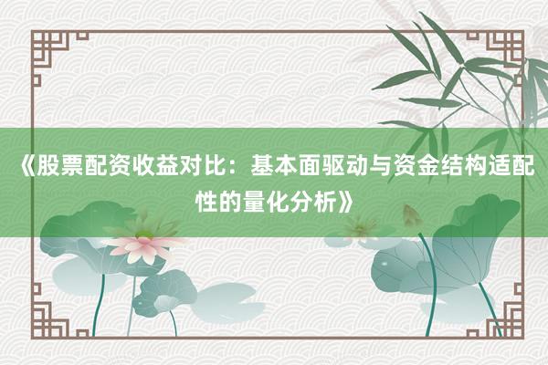 《股票配资收益对比:基本面驱动与资金结构适配性的量化分析》
