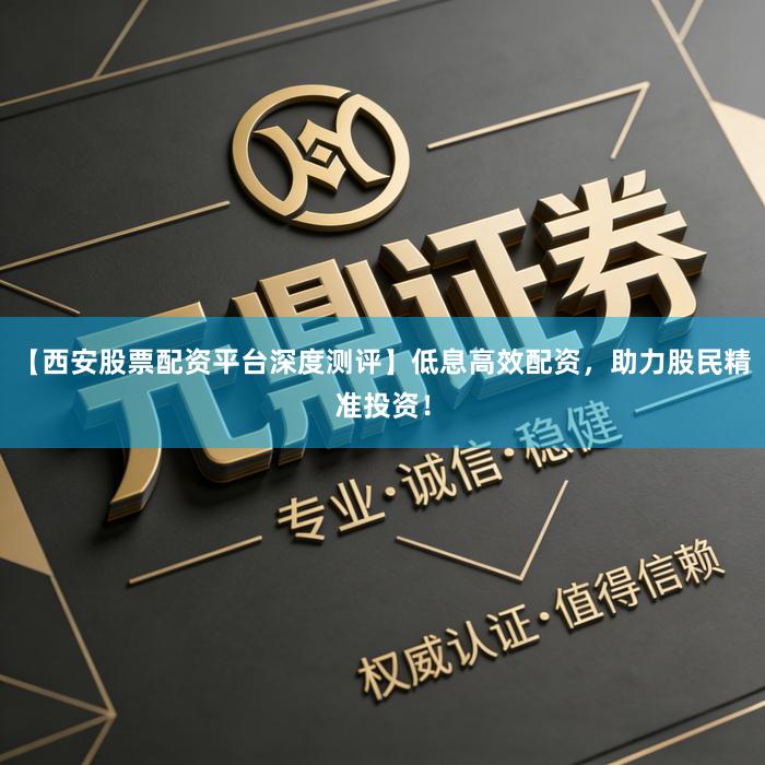 【西安股票配资平台深度测评】低息高效配资，助力股民精准投资！