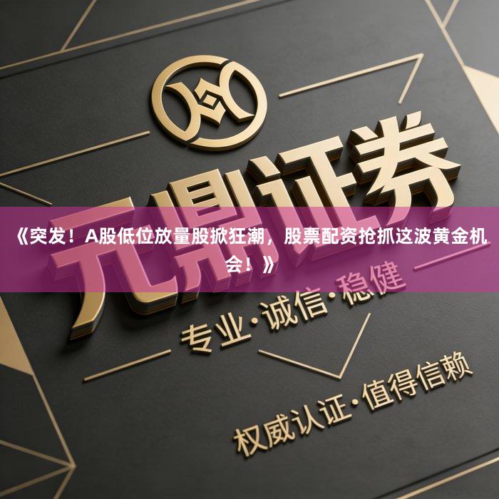 《突发！A股低位放量股掀狂潮，股票配资抢抓这波黄金机会！》