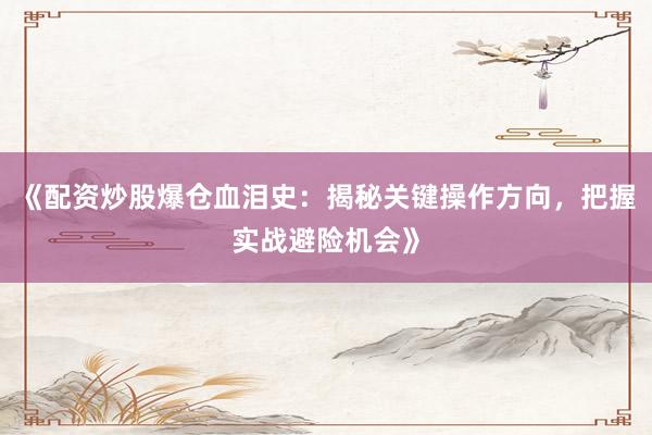 《配资炒股爆仓血泪史：揭秘关键操作方向，把握实战避险机会》