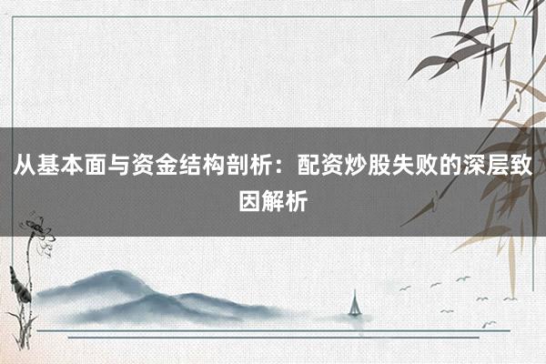 从基本面与资金结构剖析：配资炒股失败的深层致因解析