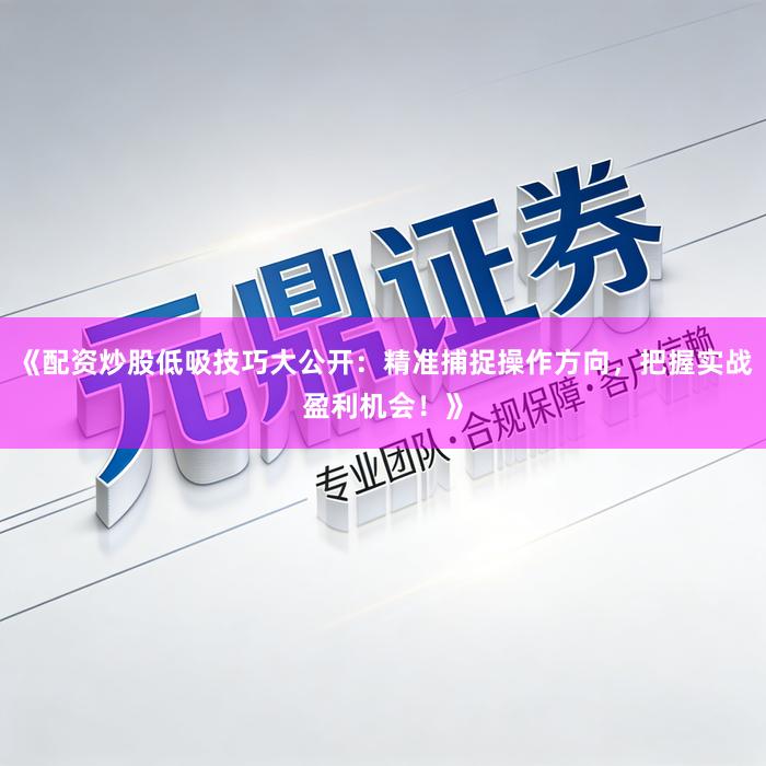 《配资炒股低吸技巧大公开:精准捕捉操作方向,把握实战盈利机会!》