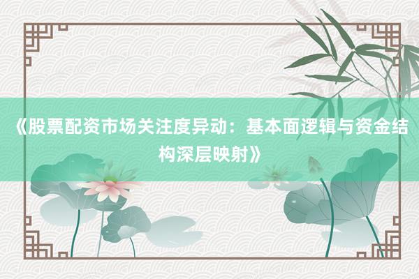 《股票配资市场关注度异动：基本面逻辑与资金结构深层映射》