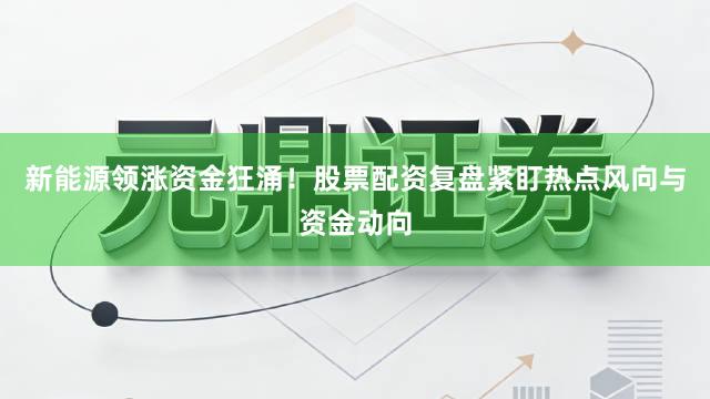 新能源领涨资金狂涌！股票配资复盘紧盯热点风向与资金动向
