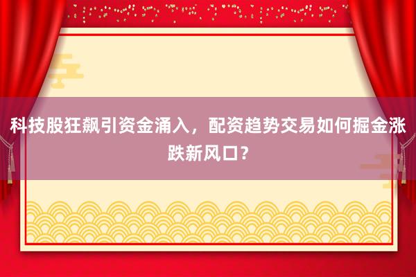 科技股狂飙引资金涌入，配资趋势交易如何掘金涨跌新风口？