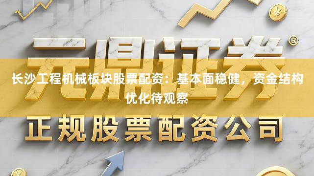 长沙工程机械板块股票配资：基本面稳健，资金结构优化待观察