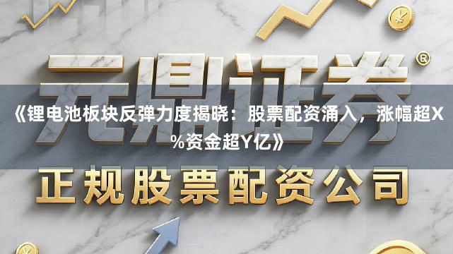 《锂电池板块反弹力度揭晓：股票配资涌入，涨幅超X%资金超Y亿》