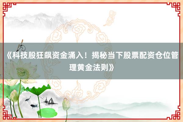 《科技股狂飙资金涌入！揭秘当下股票配资仓位管理黄金法则》