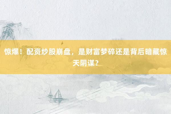 惊爆！配资炒股崩盘，是财富梦碎还是背后暗藏惊天阴谋？