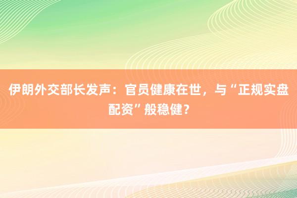 伊朗外交部长发声：官员健康在世，与“正规实盘配资”般稳健？